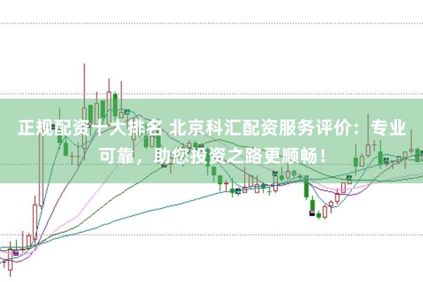 正规配资十大排名 北京科汇配资服务评价：专业可靠，助您投资之路更顺畅！