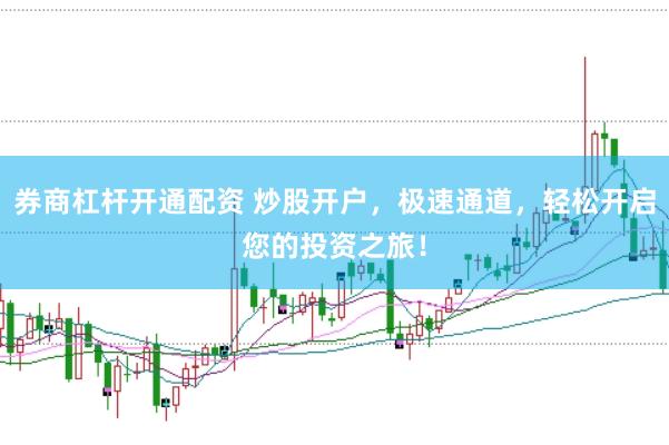 券商杠杆开通配资 炒股开户，极速通道，轻松开启您的投资之旅！