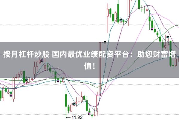 按月杠杆炒股 国内最优业绩配资平台：助您财富增值！