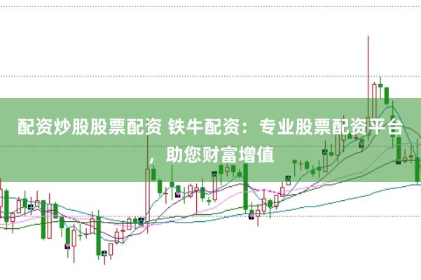 配资炒股股票配资 铁牛配资：专业股票配资平台，助您财富增值