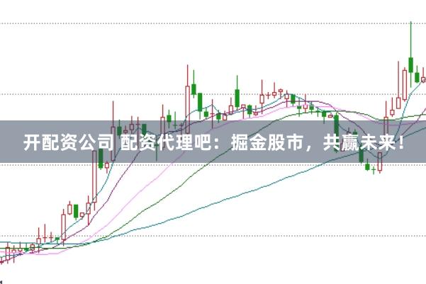 开配资公司 配资代理吧：掘金股市，共赢未来！