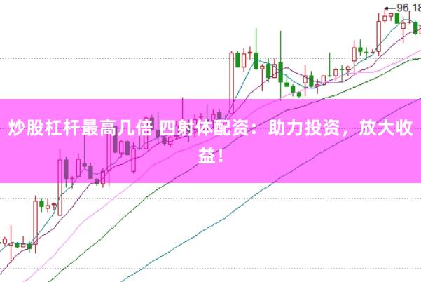炒股杠杆最高几倍 四射体配资：助力投资，放大收益！