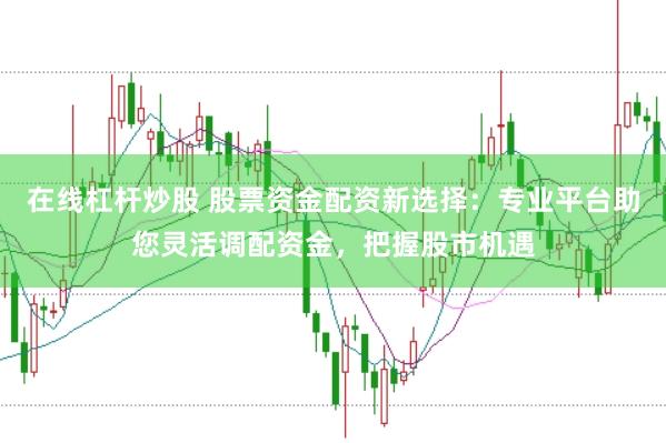 在线杠杆炒股 股票资金配资新选择：专业平台助您灵活调配资金，把握股市机遇