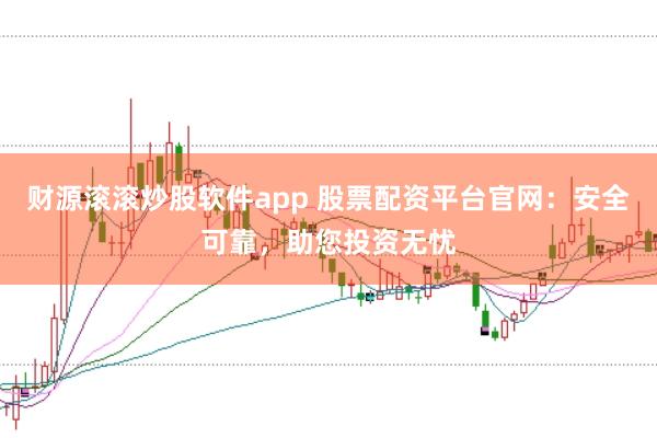 财源滚滚炒股软件app 股票配资平台官网：安全可靠，助您投资无忧