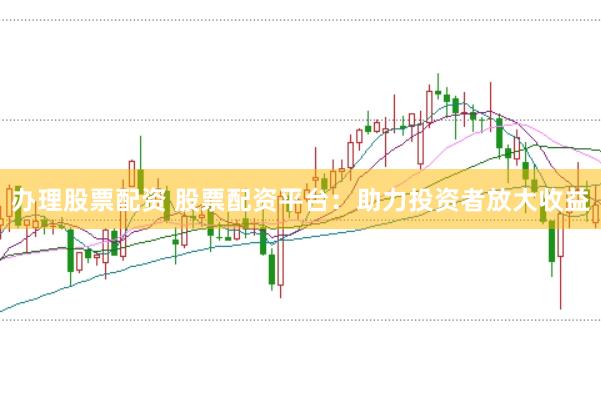 办理股票配资 股票配资平台：助力投资者放大收益