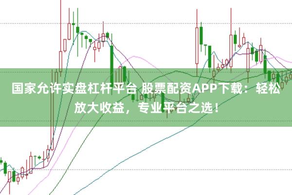 国家允许实盘杠杆平台 股票配资APP下载：轻松放大收益，专业平台之选！