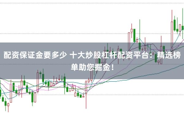 配资保证金要多少 十大炒股杠杆配资平台：精选榜单助您掘金！
