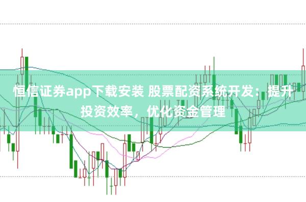 恒信证券app下载安装 股票配资系统开发：提升投资效率，优化资金管理