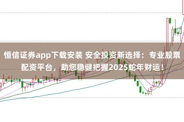 恒信证券app下载安装 安全投资新选择：专业股票配资平台，助您稳健把握2025蛇年财运！