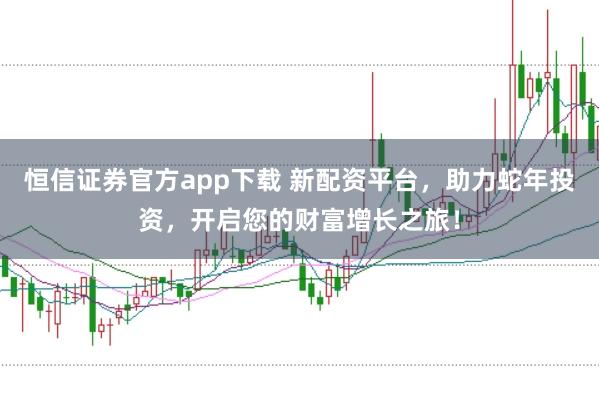 恒信证券官方app下载 新配资平台，助力蛇年投资，开启您的财富增长之旅！