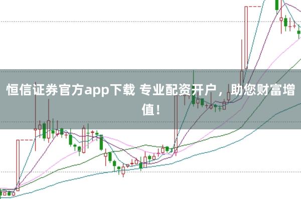 恒信证券官方app下载 专业配资开户，助您财富增值！
