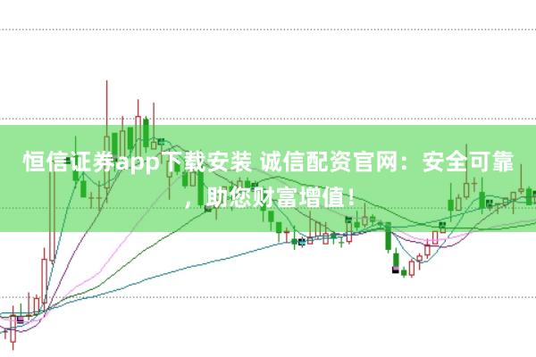 恒信证券app下载安装 诚信配资官网：安全可靠，助您财富增值！