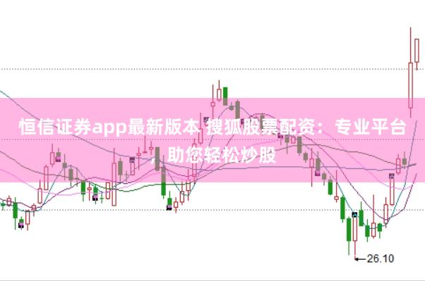 恒信证券app最新版本 搜狐股票配资：专业平台，助您轻松炒股