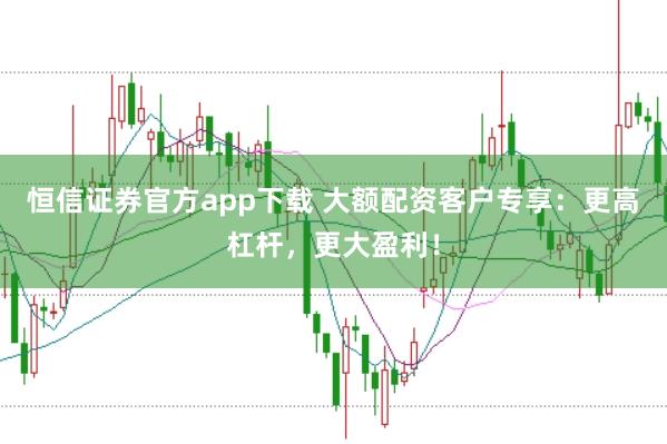 恒信证券官方app下载 大额配资客户专享：更高杠杆，更大盈利！