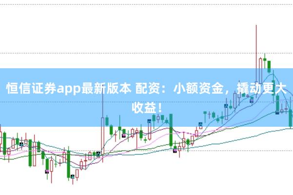 恒信证券app最新版本 配资：小额资金，撬动更大收益！