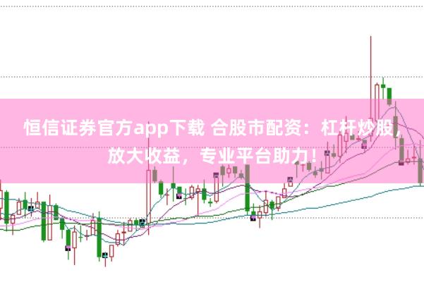 恒信证券官方app下载 合股市配资：杠杆炒股，放大收益，专业平台助力！