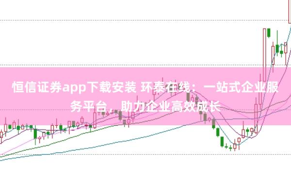 恒信证券app下载安装 环泰在线：一站式企业服务平台，助力企业高效成长
