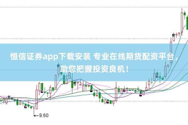 恒信证券app下载安装 专业在线期货配资平台，助您把握投资良机！