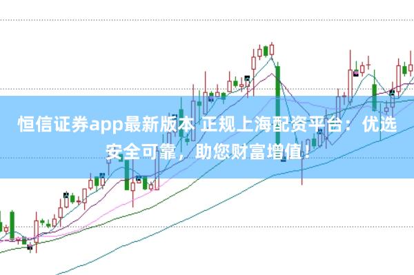 恒信证券app最新版本 正规上海配资平台：优选安全可靠，助您财富增值！
