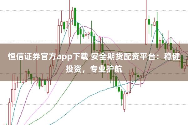 恒信证券官方app下载 安全期货配资平台：稳健投资，专业护航