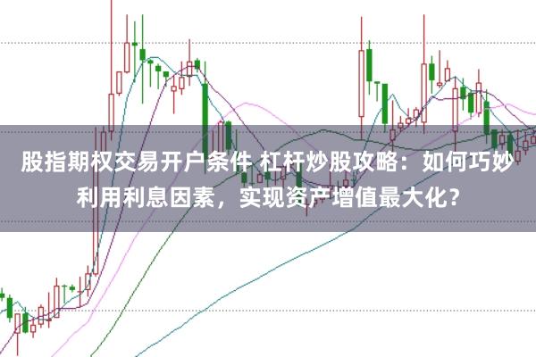 股指期权交易开户条件 杠杆炒股攻略：如何巧妙利用利息因素，实现资产增值最大化？