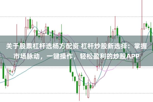 关于股票杠杆选杨方配资 杠杆炒股新选择：掌握市场脉动，一键操作，轻松盈利的炒股APP
