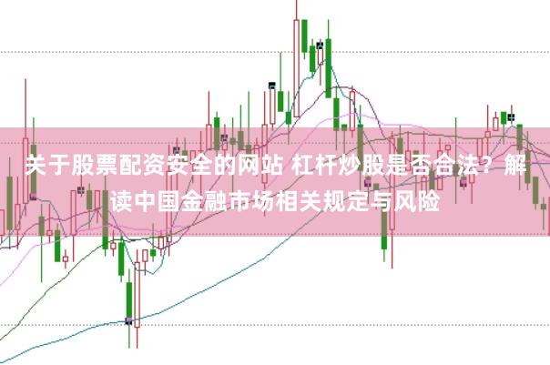 关于股票配资安全的网站 杠杆炒股是否合法？解读中国金融市场相关规定与风险