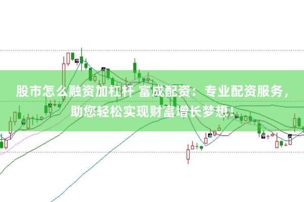 股市怎么融资加杠杆 富成配资：专业配资服务，助您轻松实现财富增长梦想！