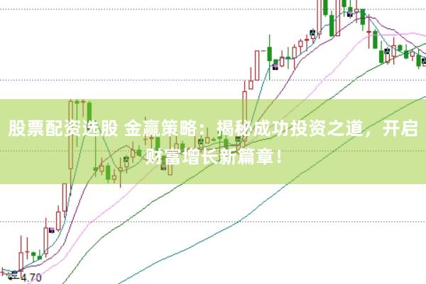 股票配资选股 金赢策略：揭秘成功投资之道，开启财富增长新篇章！