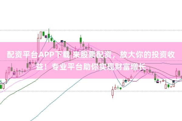 配资平台APP下载 来股票配资，放大你的投资收益！专业平台助你实现财富增长