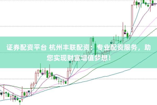 证券配资平台 杭州丰联配资：专业配资服务，助您实现财富增值梦想！