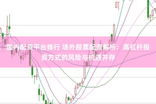 国内配资平台排行 场外股票配资解析：高杠杆投资方式的风险与机遇并存