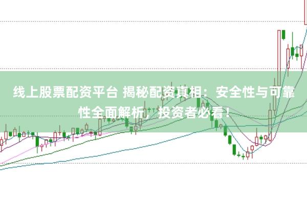 线上股票配资平台 揭秘配资真相：安全性与可靠性全面解析，投资者必看！