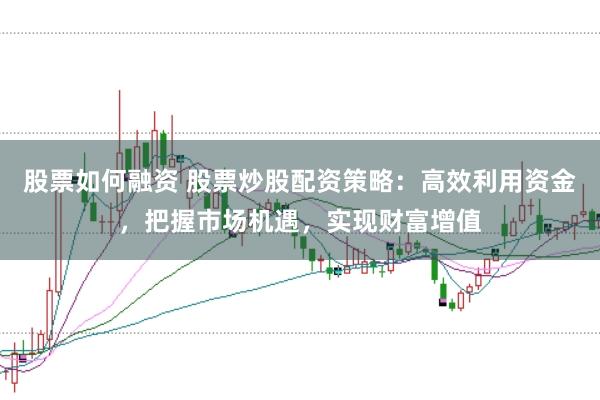 股票如何融资 股票炒股配资策略：高效利用资金，把握市场机遇，实现财富增值