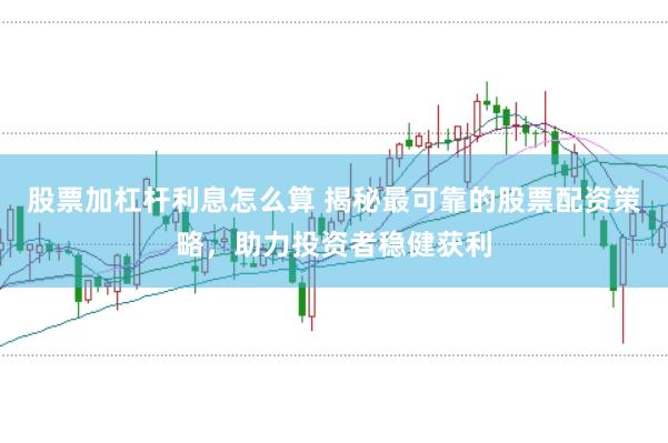 股票加杠杆利息怎么算 揭秘最可靠的股票配资策略，助力投资者稳健获利
