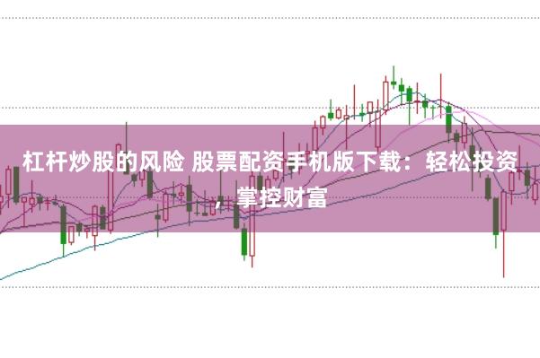 杠杆炒股的风险 股票配资手机版下载：轻松投资，掌控财富