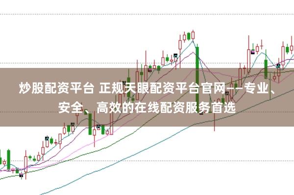 炒股配资平台 正规天眼配资平台官网——专业、安全、高效的在线配资服务首选