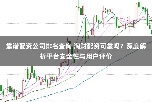 靠谱配资公司排名查询 淘财配资可靠吗？深度解析平台安全性与用户评价