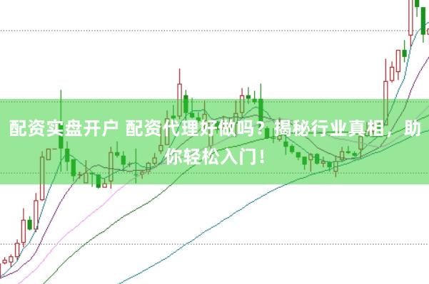 配资实盘开户 配资代理好做吗？揭秘行业真相，助你轻松入门！