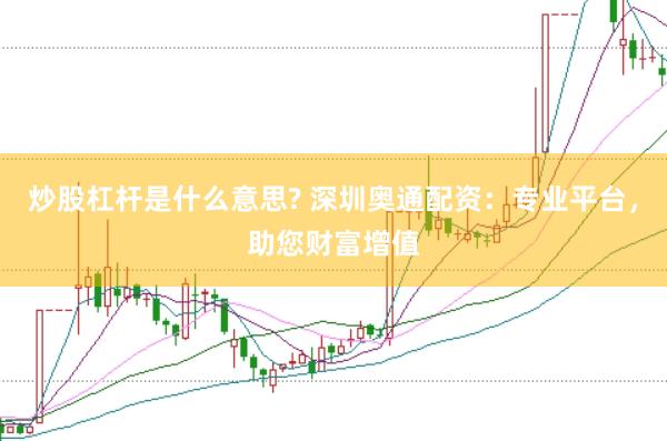 炒股杠杆是什么意思? 深圳奥通配资：专业平台，助您财富增值