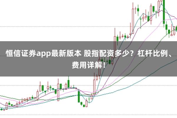 恒信证券app最新版本 股指配资多少？杠杆比例、费用详解！