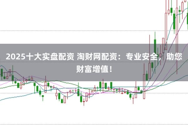 2025十大实盘配资 淘财网配资：专业安全，助您财富增值！