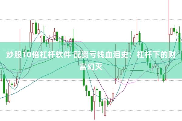 炒股10倍杠杆软件 配资亏钱血泪史：杠杆下的财富幻灭