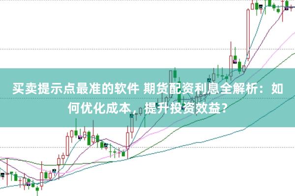 买卖提示点最准的软件 期货配资利息全解析：如何优化成本，提升投资效益？