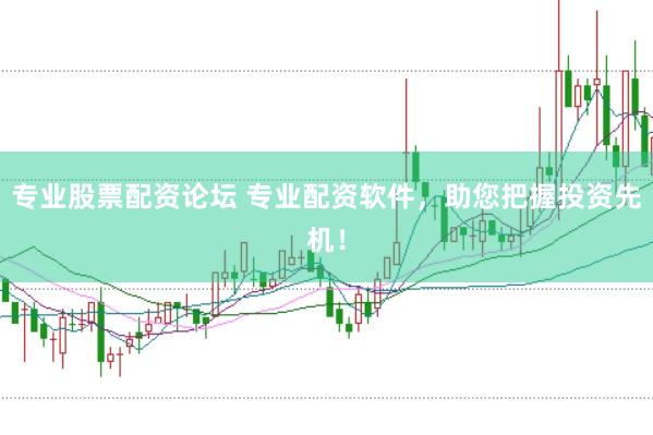 专业股票配资论坛 专业配资软件，助您把握投资先机！