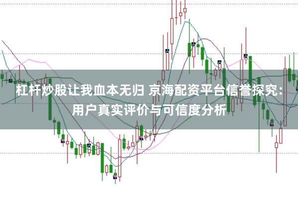 杠杆炒股让我血本无归 京海配资平台信誉探究：用户真实评价与可信度分析