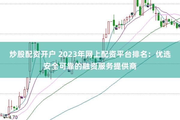 炒股配资开户 2023年网上配资平台排名：优选安全可靠的融资服务提供商