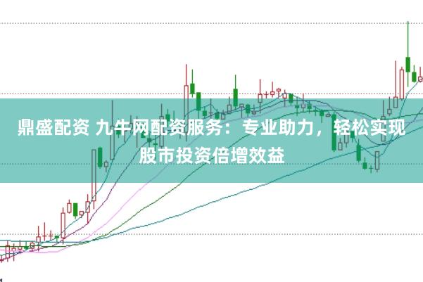 鼎盛配资 九牛网配资服务：专业助力，轻松实现股市投资倍增效益