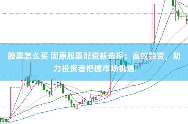 股票怎么买 固原股票配资新选择：高效融资，助力投资者把握市场机遇
