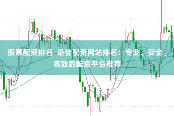 股票配资排名  最佳配资网站排名：专业、安全、高效的配资平台推荐